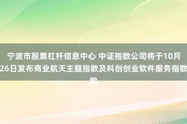 宁波市股票杠杆信息中心 中证指数公司将于10月26日发布商业航天主题指数及科创创业软件服务指数