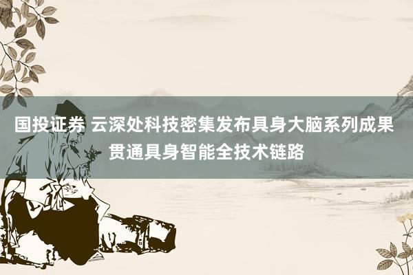 国投证券 云深处科技密集发布具身大脑系列成果 贯通具身智能全技术链路