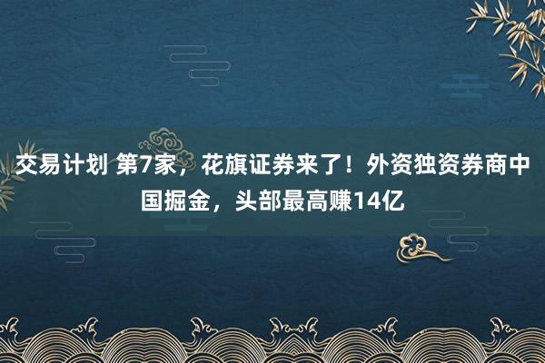 交易计划 第7家，花旗证券来了！外资独资券商中国掘金，头部最高赚14亿