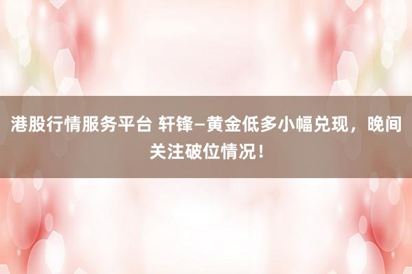 港股行情服务平台 轩锋—黄金低多小幅兑现，晚间关注破位情况！