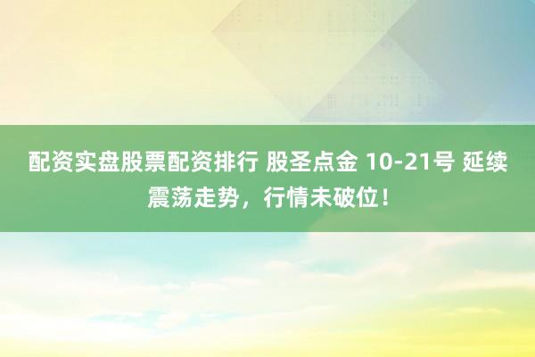 配资实盘股票配资排行 股圣点金 10-21号 延续震荡走势,行情未破位!
