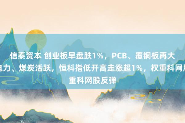 信泰资本 创业板早盘跌1%,PCB、覆铜板再大涨,电力、煤炭活跃,恒科指低开高走涨超1%,权重科网股反弹
