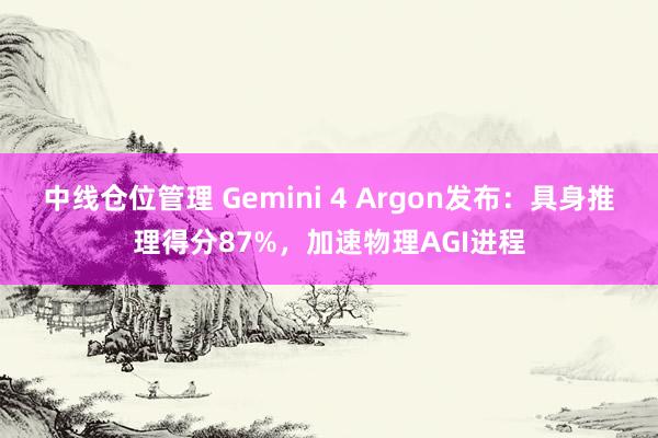 中线仓位管理 Gemini 4 Argon发布：具身推理得分87%，加速物理AGI进程