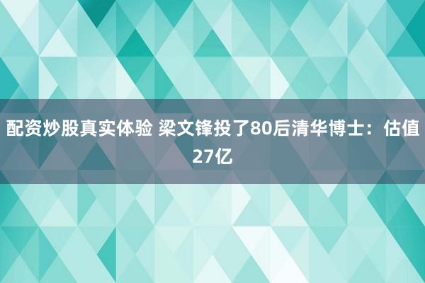 配资炒股真实体验 梁文锋投了80后清华博士：估值27亿