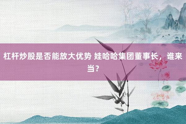 杠杆炒股是否能放大优势 娃哈哈集团董事长，谁来当？