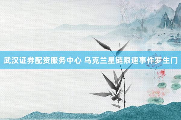 武汉证券配资服务中心 乌克兰星链限速事件罗生门