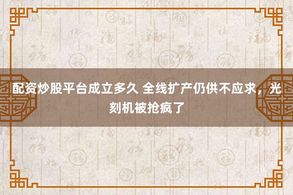 配资炒股平台成立多久 全线扩产仍供不应求，光刻机被抢疯了