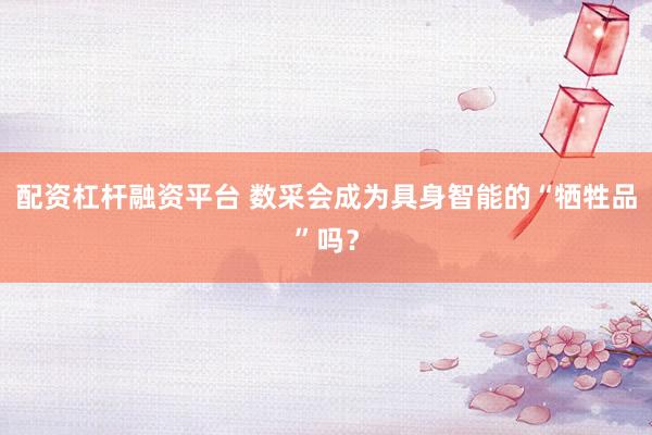 配资杠杆融资平台 数采会成为具身智能的“牺牲品”吗?