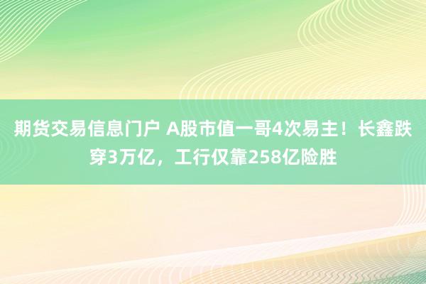 期货交易信息门户 A股市值一哥4次易主!长鑫跌穿3万亿,工行仅靠258亿险胜