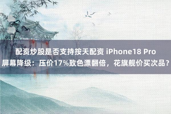 配资炒股是否支持按天配资 iPhone18 Pro屏幕降级：压价17%致色漂翻倍，花旗舰价买次品？