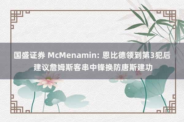 国盛证券 McMenamin: 恩比德领到第3犯后 建议詹姆斯客串中锋换防唐斯建功