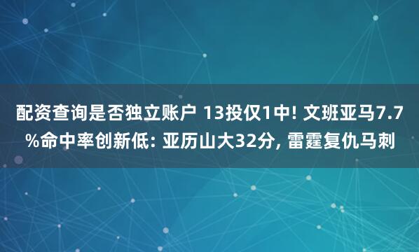 配资查询是否独立账户 13投仅1中! 文班亚马7.7%命中率创新低: 亚历山大32分, 雷霆复仇马刺