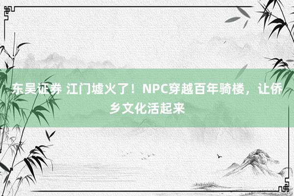 东吴证券 江门墟火了！NPC穿越百年骑楼，让侨乡文化活起来