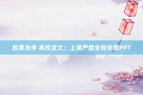 股票涨停 高校发文：上课严禁全程依赖PPT