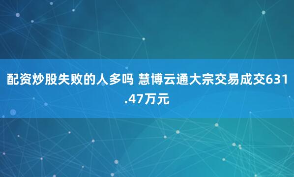 配资炒股失败的人多吗 慧博云通大宗交易成交631.47万元
