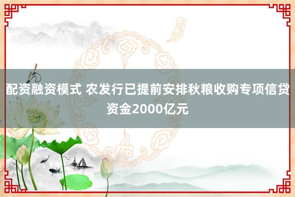 配资融资模式 农发行已提前安排秋粮收购专项信贷资金2000亿元