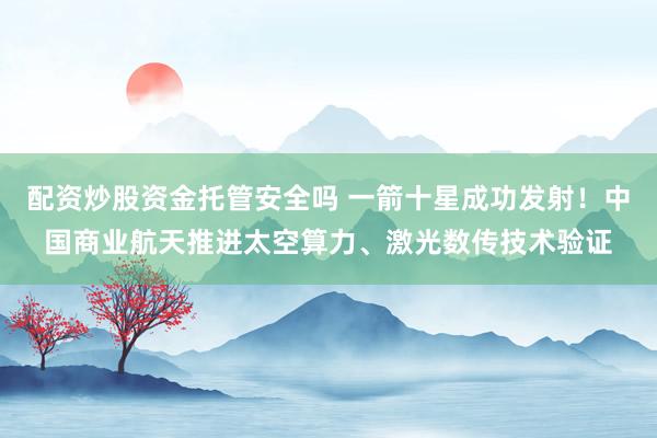 配资炒股资金托管安全吗 一箭十星成功发射！中国商业航天推进太空算力、激光数传技术验证
