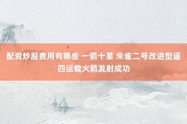 配资炒股费用有哪些 一箭十星 朱雀二号改进型遥四运载火箭发射成功