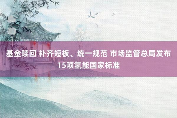 基金赎回 补齐短板、统一规范 市场监管总局发布15项氢能国家标准