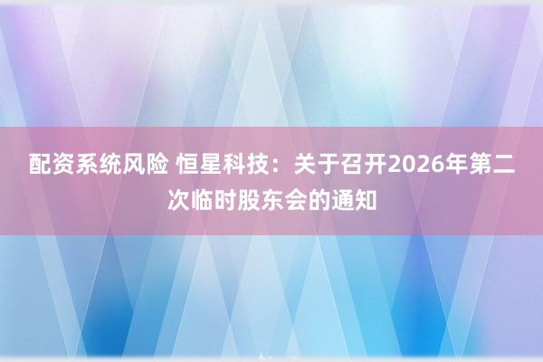 配资系统风险 恒星科技：关于召开2026年第二次临时股东会的通知