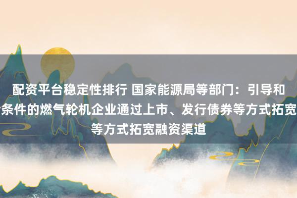 配资平台稳定性排行 国家能源局等部门：引导和支持符合条件的燃气轮机企业通过上市、发行债券等方式拓宽融资渠道