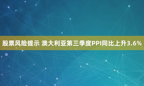 股票风险提示 澳大利亚第三季度PPI同比上升3.6%
