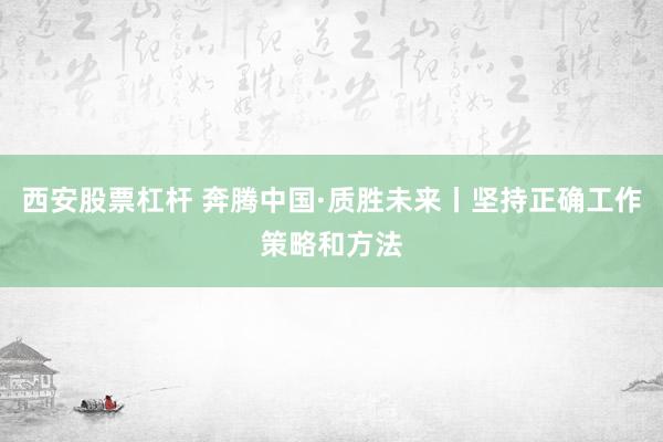 西安股票杠杆 奔腾中国·质胜未来丨坚持正确工作策略和方法