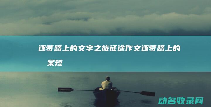 逐梦路上的文字之旅 征途作文 (逐梦路上的文案短句)