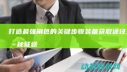 打造最强角色的关键步骤 装备获取途径大揭秘 征途 (打造最强角色的小说)