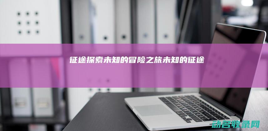 征途 探索未知的冒险之旅 (未知的征途)