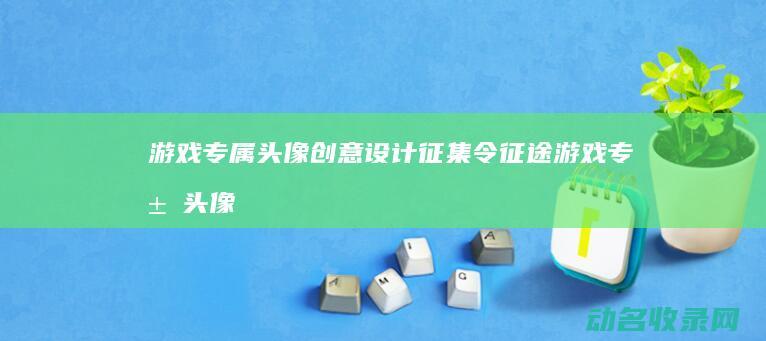 游戏专属头像创意设计征集令 征途 (游戏专属头像图片)