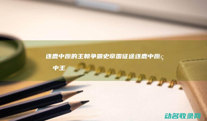 逐鹿中原的王朝争霸史 帝国征途 (逐鹿中原王中王打一生肖)
