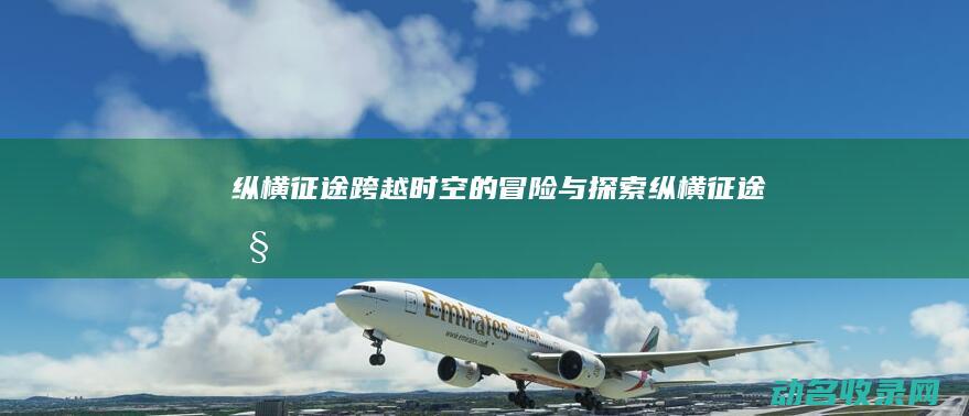 纵横征途 跨越时空的冒险与探索 (纵横征途吧)