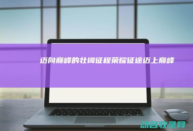 迈向巅峰的壮阔征程 荣耀征途 (迈上巅峰)