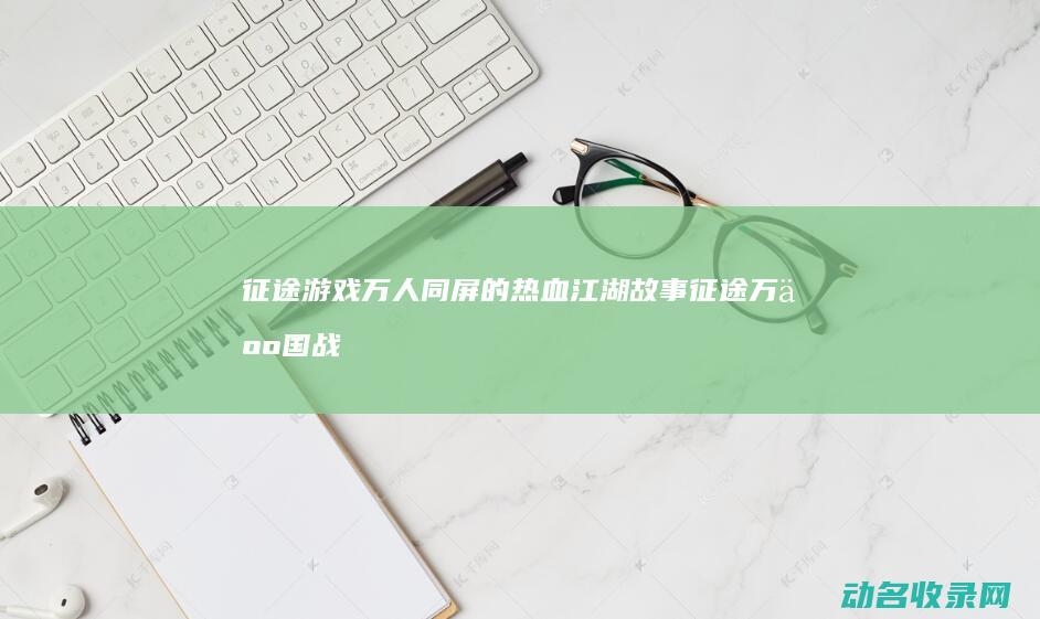 征途游戏 万人同屏的热血江湖故事 (征途万人国战)