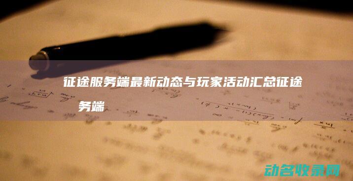 征途 服务端最新动态与玩家活动汇总 (征途服务端最新消息)
