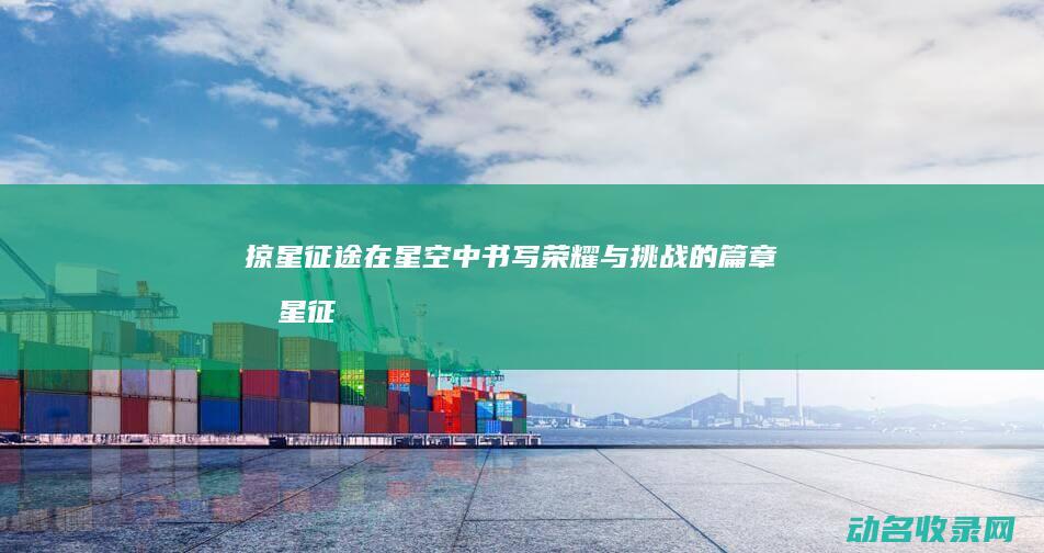 掠星征途 在星空中书写荣耀与挑战的篇章 (掠星征途吧)