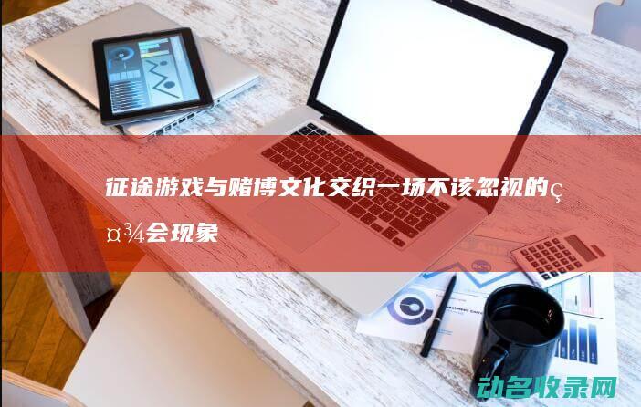 征途 游戏与赌博文化交织 一场不该忽视的社会现象探讨 (征途游戏与赌博的关系)