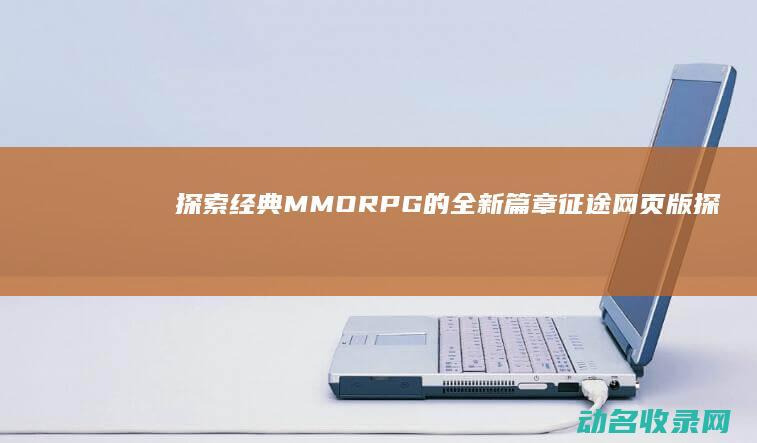 探索经典MMORPG的全新篇章 征途网页版 (探索经典策略剧情神界2)
