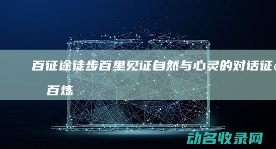 百征途 徒步百里 见证自然与心灵的对话 (征途百炼石怎么获得)