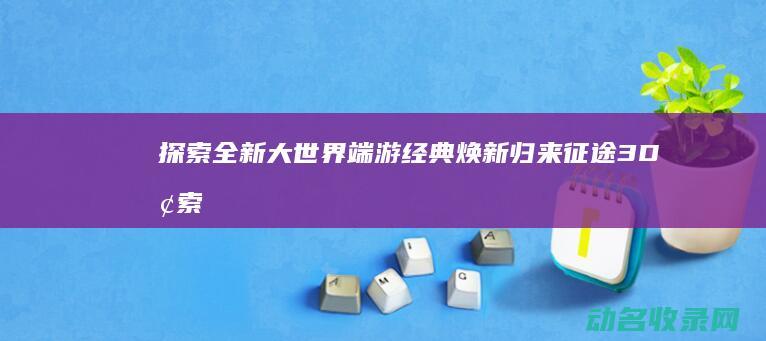 探索全新大世界 端游经典焕新归来 征途3D (探索大世界)