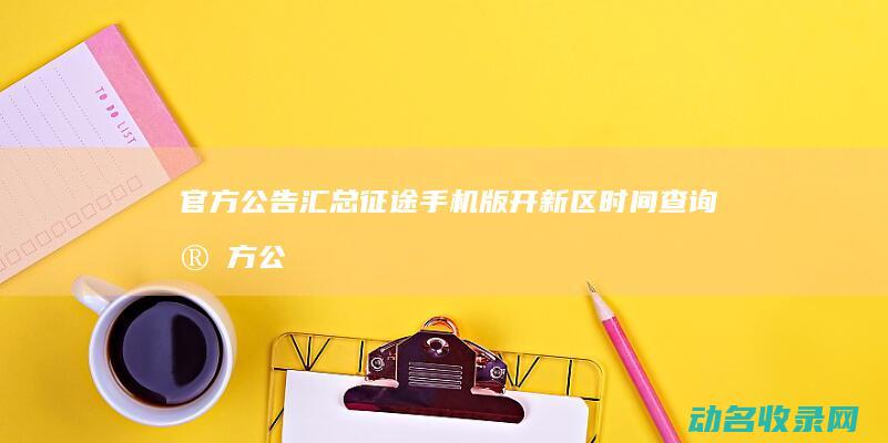 官方公告汇总 征途手机版 开新区时间查询 (官方公告在哪看)
