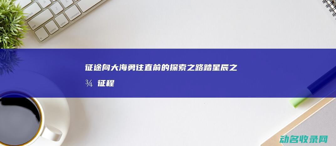 征途向大海 勇往直前的探索之路 踏星辰之径 (征程大海)