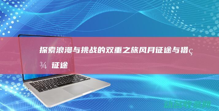 探索浪漫与挑战的双重之旅 风月征途与猎美征途 (探索浪漫与挑战的句子)