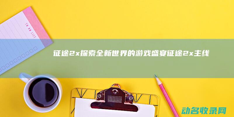 征途2x 探索全新世界的游戏盛宴 (征途2x主线攻略)