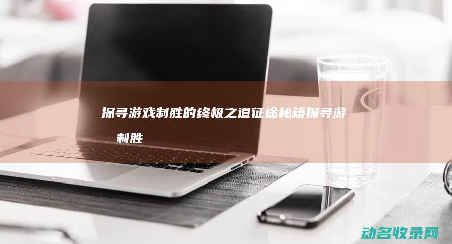 探寻游戏制胜的终极之道 征途秘籍 (探寻游戏制胜的秘诀)
