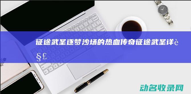 征途武圣 逐梦沙场的热血传奇 (征途武圣详解)