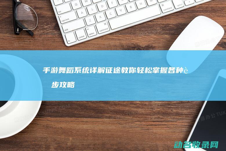 手游舞蹈系统详解 征途 教你轻松掌握各种舞步 攻略 (手游舞蹈系统有哪些)