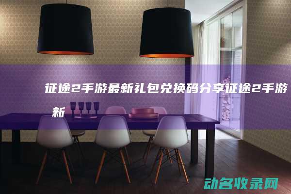 征途2手游最新礼包兑换码分享 (征途2手游最新版本官方下载)
