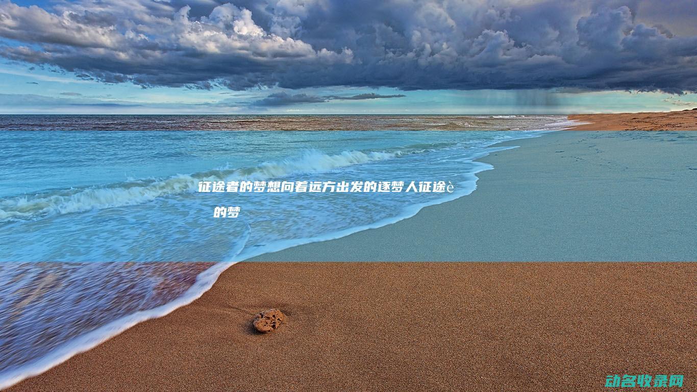 征途者的梦想 向着远方出发的逐梦人 (征途者的梦想是什么)